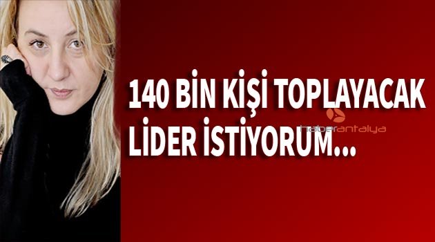 140 BİN KİŞİ TOPLAYACAK LİDER İSTİYORUM