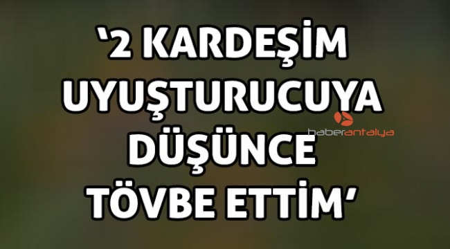 "2 kardeşim uyuşturucuya düşünce tövbe ettim"