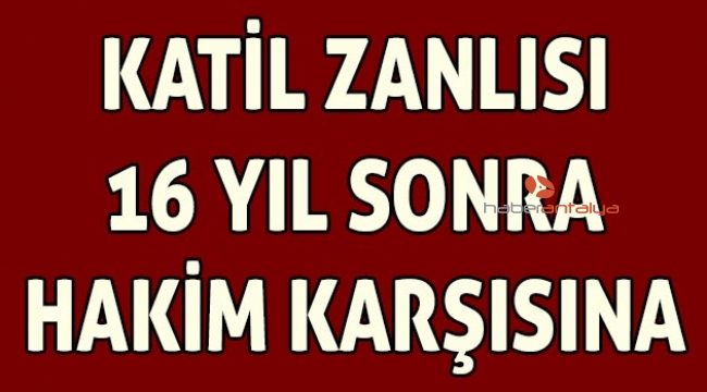 Katil zanlısı 16 yıl sonra hakim karşısında