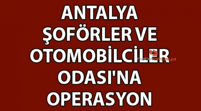 Antalya Şoförler ve Otomobilciler Odası'na operasyon!