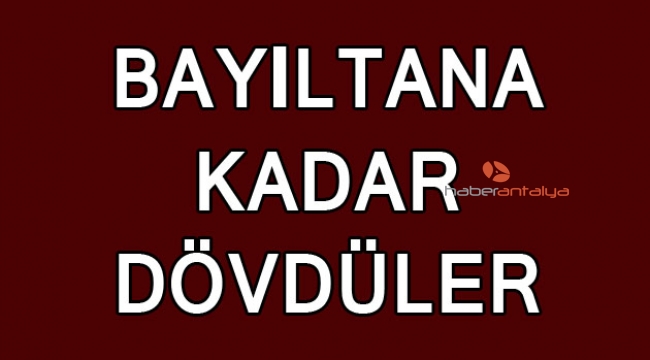 Bayıltana kadar dövdüler
