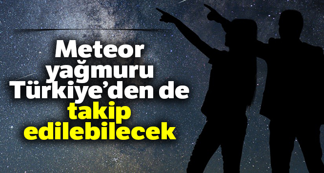 Meteor yağmuru Türkiye’den de takip edilebilecek