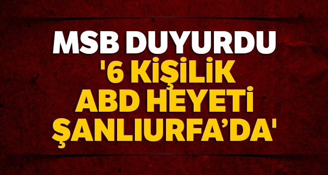 MSB: '6 kişilik ABD heyeti Şanlıurfa'da'