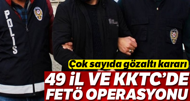 49 il ve KKTC'de FETÖ operasyonu