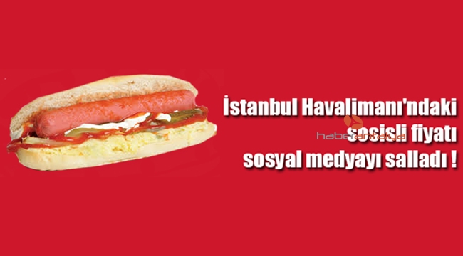 İstanbul Havalimanı'ndaki sosisli fiyatı sosyal medyayı salladı !