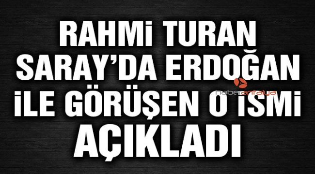 Rahmi Turan Saray'da Erdoğan ile görüşen o ismi açıkladı!