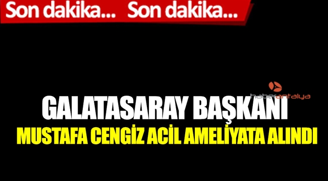 Galatasaray Başkanı Mustafa Cengiz acil ameliyata alındı 