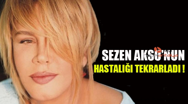 Sezen Aksu’nun hastalığı tekrarladı!