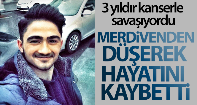 3 yıldır kanserle savaşıyordu, merdivenden düşerek hayatını kaybetti