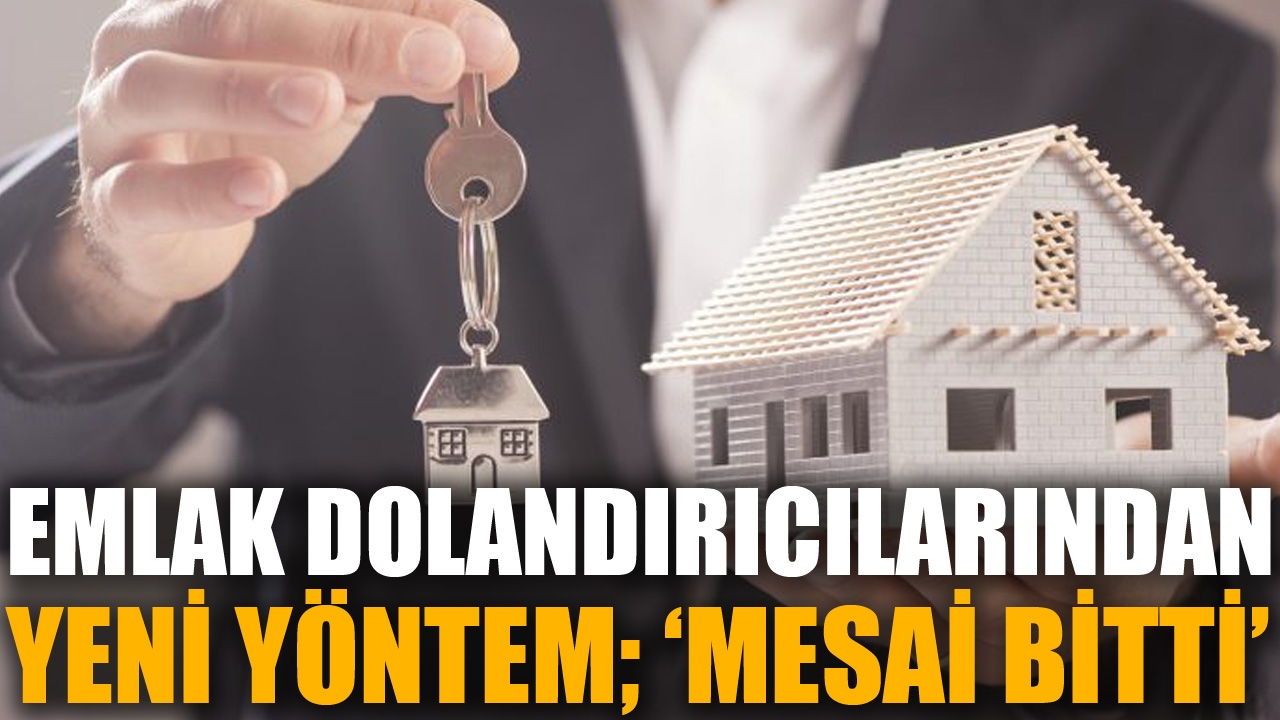 Emlak dolandırıcılarından yeni yöntem; 'Mesai bitti'