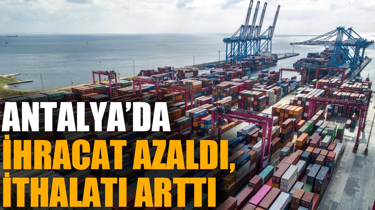 Antalya'da ihracat azaldı, ithalat arttı 