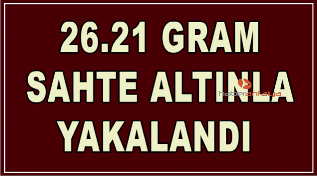 26.21 gram sahte altınla yakalandı