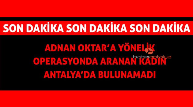 Adnan Oktar'a yönelik operasyonda aranan kadın Antalya'da bulunamadı