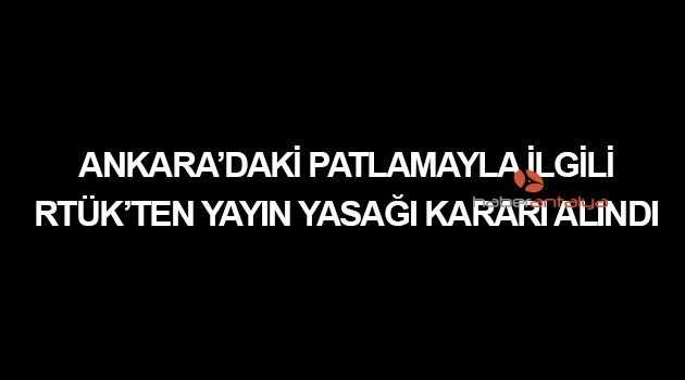 ANKARA'DAKİ PATLAMAYLA İLGİLİ GEÇİCİ YAYIN YASAĞI KARARI ALINDI