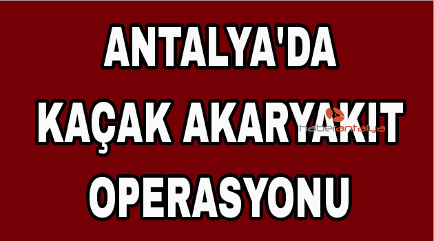 Antalya'da kaçak akaryakıt operasyonu
