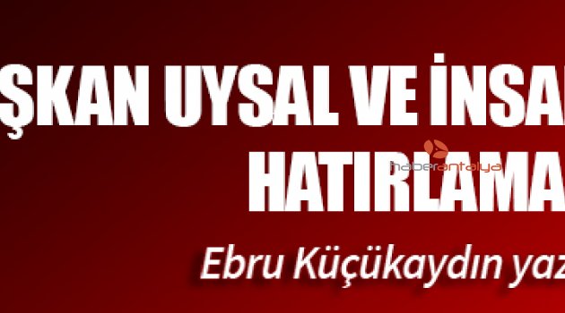 BAŞKAN UYSAL VE İNSAN OLDUĞUNU HATIRLAMAK
