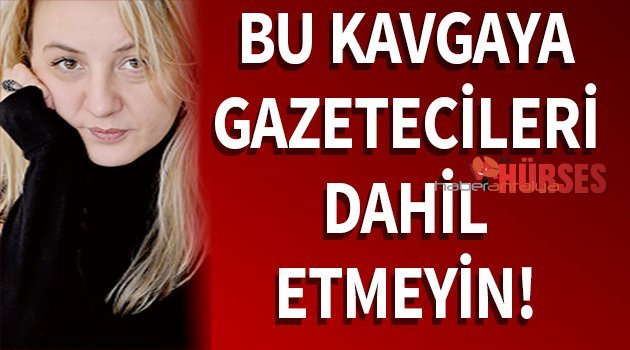 BU KAVGAYA GAZETECİLERİ DAHİL ETMEYİN!