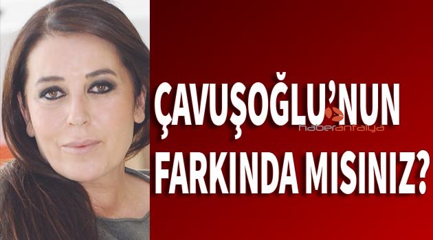 ÇAVUŞOĞLU'NUN FARKINDA MISINIZ?