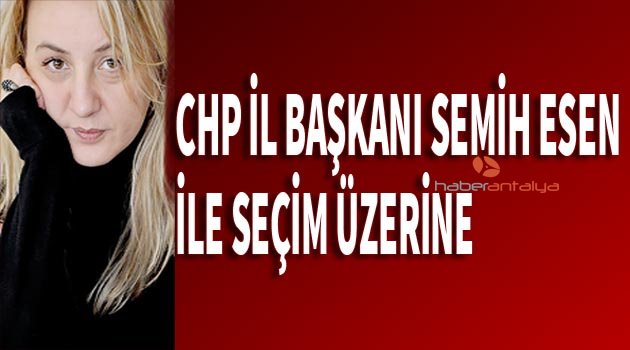CHP İL BAŞKANI SEMİH ESEN İLE SEÇİM ÜZERİNE