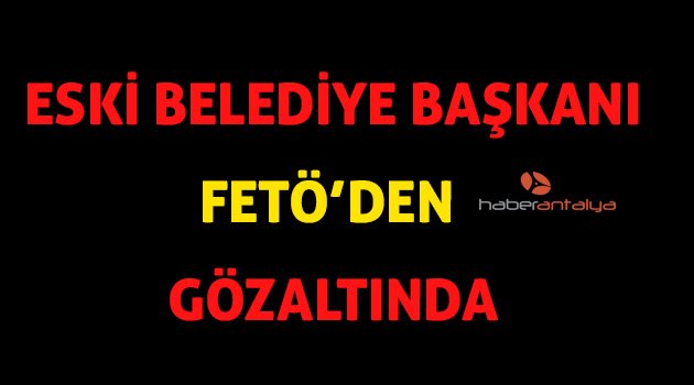 Eski Belediye Başkanı FETÖ’den gözaltına alındı
