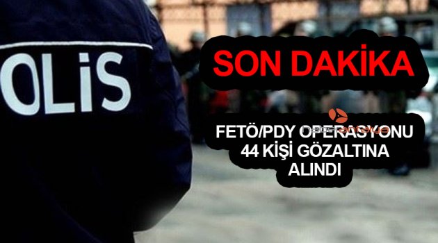 FETÖ/PDY operasyonunda 44 kişi gözaltına alındı