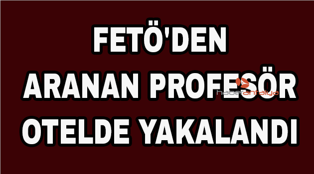 FETÖ'den aranan profesör otelde yakalandı