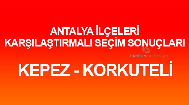 KEPEZ ve KORKUTELİ'DE KARŞILAŞTIRMALI SEÇİM SONUÇLARI