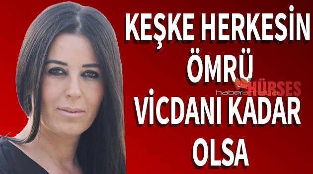 KEŞKE HERKESİN ÖMRÜ VİCDANI KADAR OLSA