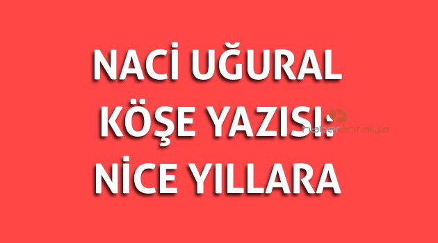 Naci Uğural Köşe Yazısı: Nice yıllara